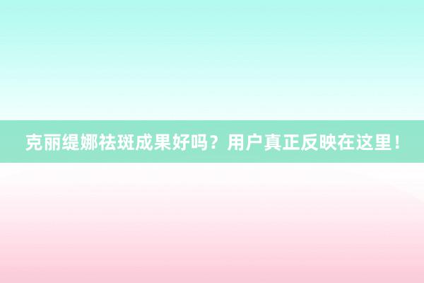 克丽缇娜祛斑成果好吗？用户真正反映在这里！