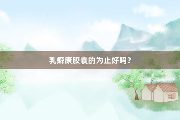 乳癖康胶囊的为止好吗？