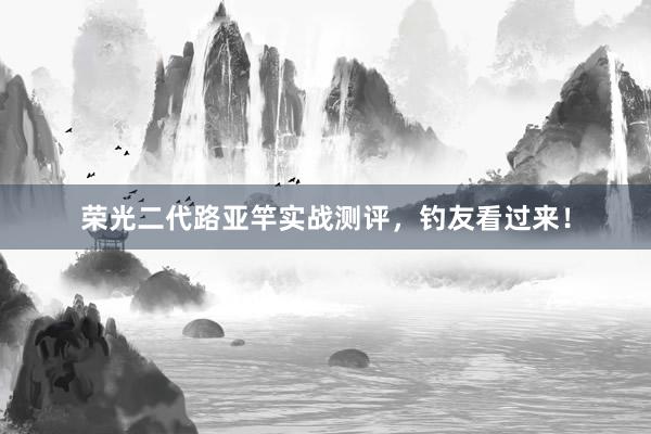 荣光二代路亚竿实战测评，钓友看过来！