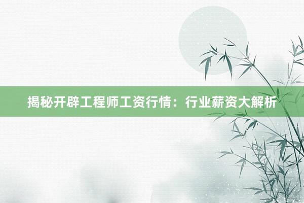 揭秘开辟工程师工资行情：行业薪资大解析