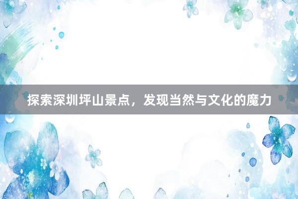 探索深圳坪山景点，发现当然与文化的魔力