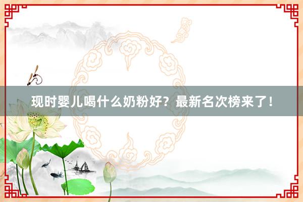 现时婴儿喝什么奶粉好？最新名次榜来了！