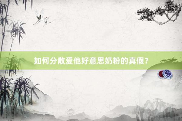 如何分散爱他好意思奶粉的真假？