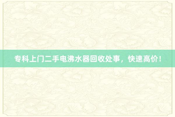 专科上门二手电沸水器回收处事，快速高价！