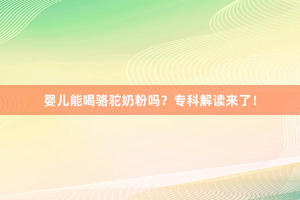 婴儿能喝骆驼奶粉吗？专科解读来了！