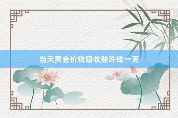 当天黄金价钱回收些许钱一克