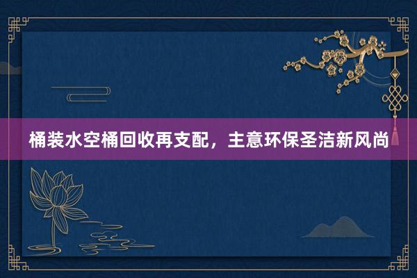 桶装水空桶回收再支配，主意环保圣洁新风尚