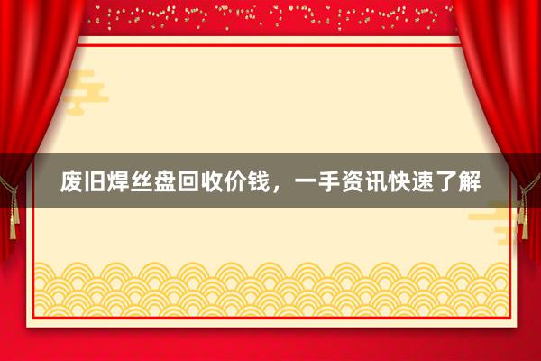 废旧焊丝盘回收价钱，一手资讯快速了解