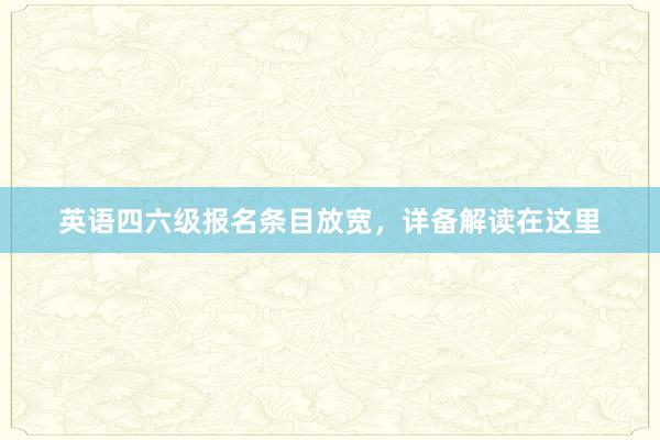 英语四六级报名条目放宽，详备解读在这里