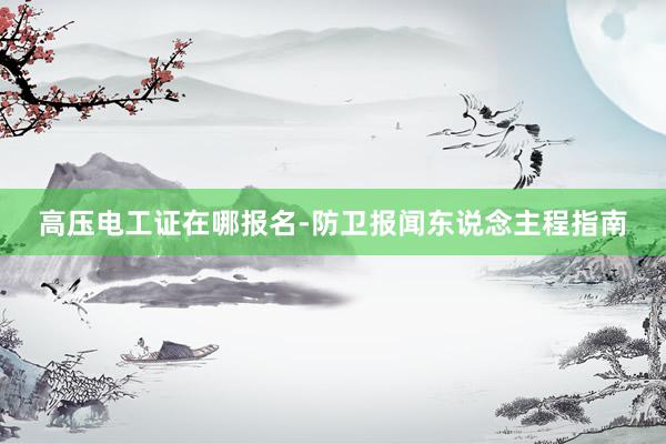 高压电工证在哪报名-防卫报闻东说念主程指南