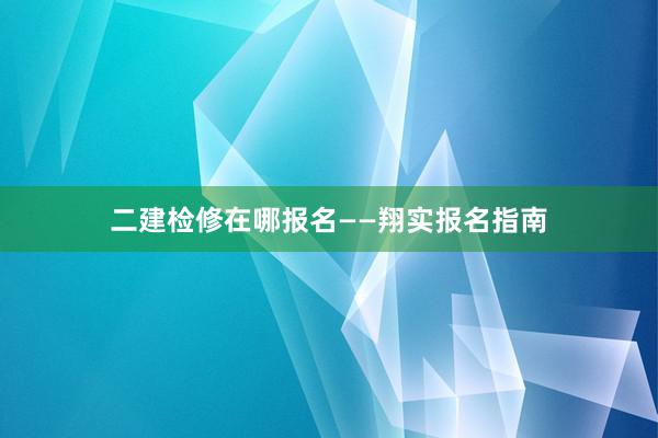 二建检修在哪报名——翔实报名指南
