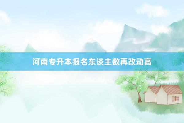 河南专升本报名东谈主数再改动高