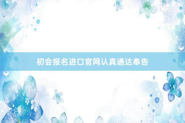 初会报名进口官网认真通达奉告